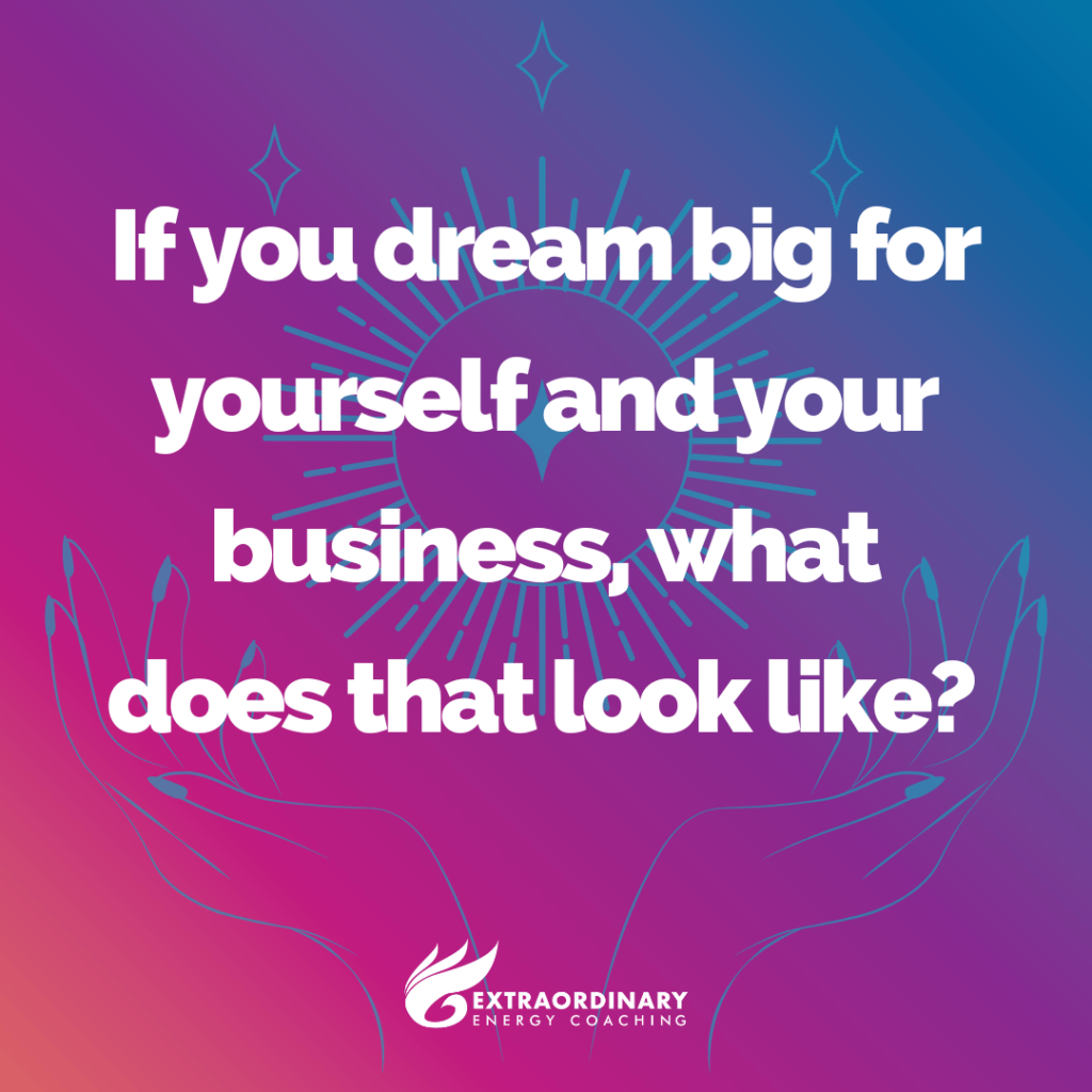 If you dream big for yourself and your business, what does that look like?